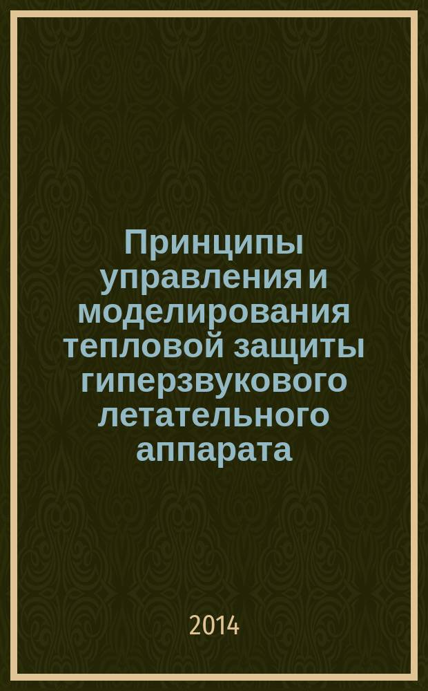 Принципы управления и моделирования тепловой защиты гиперзвукового летательного аппарата : учебное пособие для студентов высших учебных заведений, обучающихся по направлению подготовки магистров "Техническая физика"