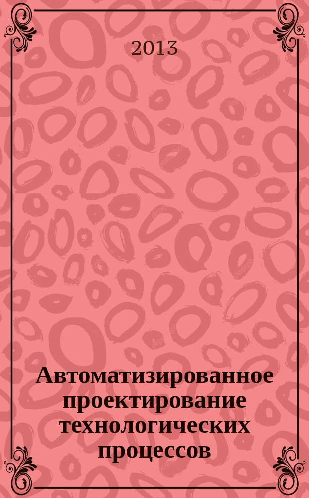 Автоматизированное проектирование технологических процессов : учебное пособие для студентов высших учебных заведений, обучающихся по направлению подготовки магистров "Технологические машины и оборудование"