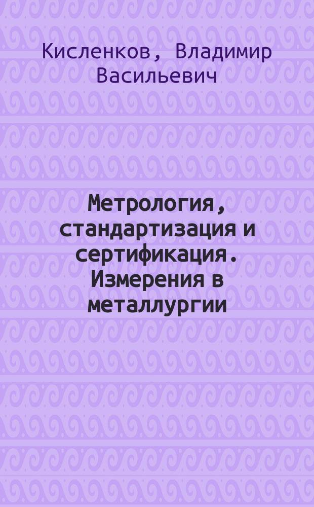 Метрология, стандартизация и сертификация. Измерения в металлургии : учебное пособие : до дисциплине "Метрология, стандартизация и сертификация" направления подготовки 150400 "Металлургия"