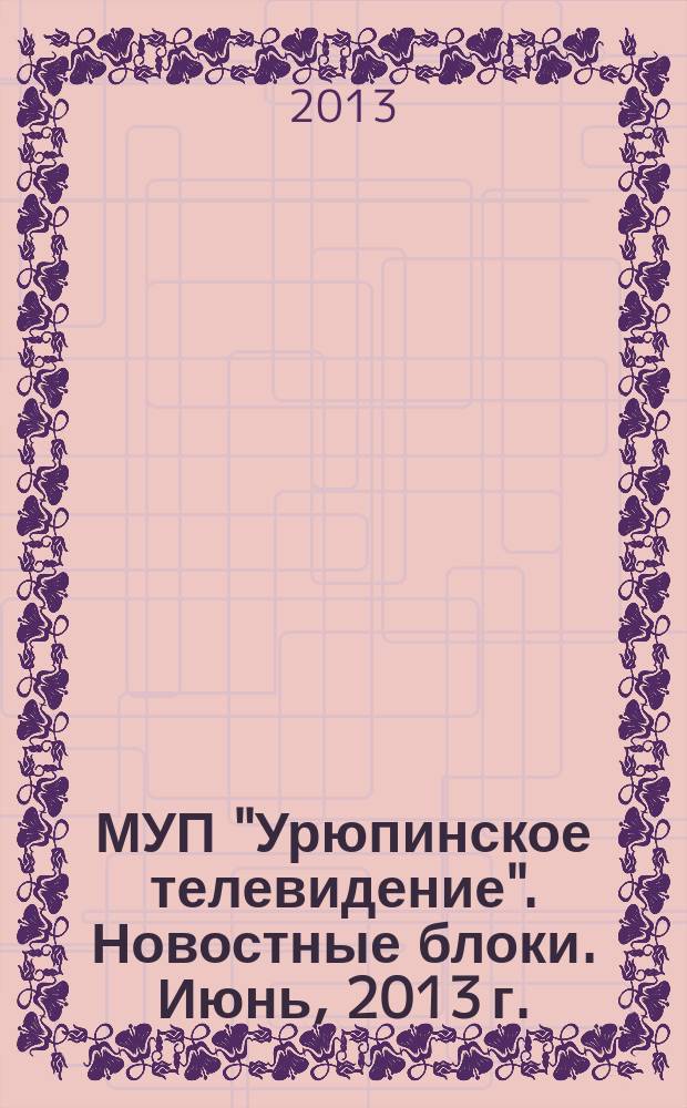 МУП "Урюпинское телевидение". Новостные блоки. Июнь, 2013 г.