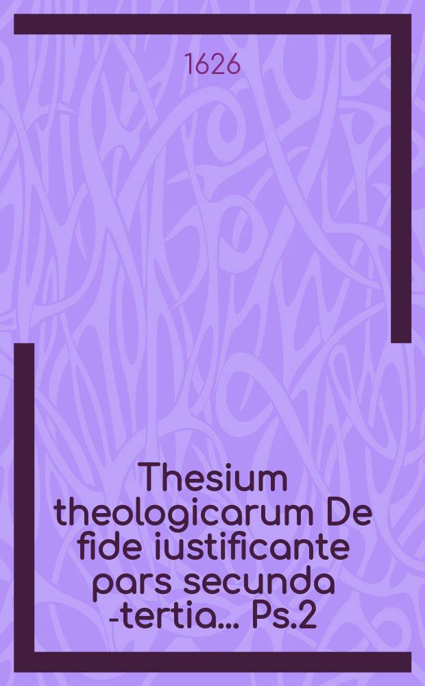 Thesium theologicarum De fide iustificante pars secunda [-tertia] ... Ps.2