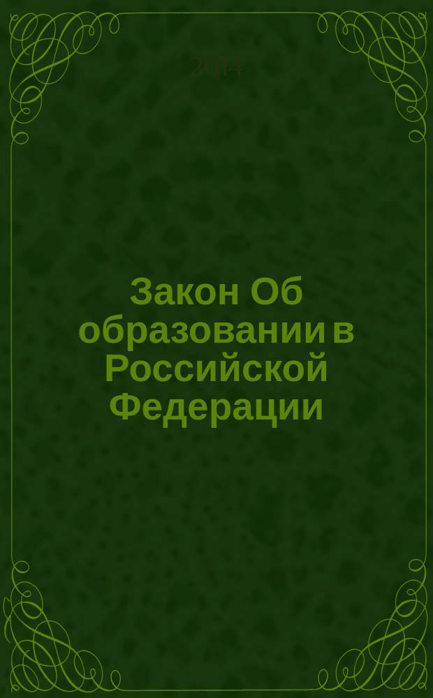 Закон Об образовании в Российской Федерации : от 29 декабря 2012 года № 273-ФЗ : (в ред. Федеральных законов от 07.05.2013 № 99-Ф3 ... от 03.02.2014 № 15-Ф3) : федеральный закон № 273-Ф3 (в последней редакции)