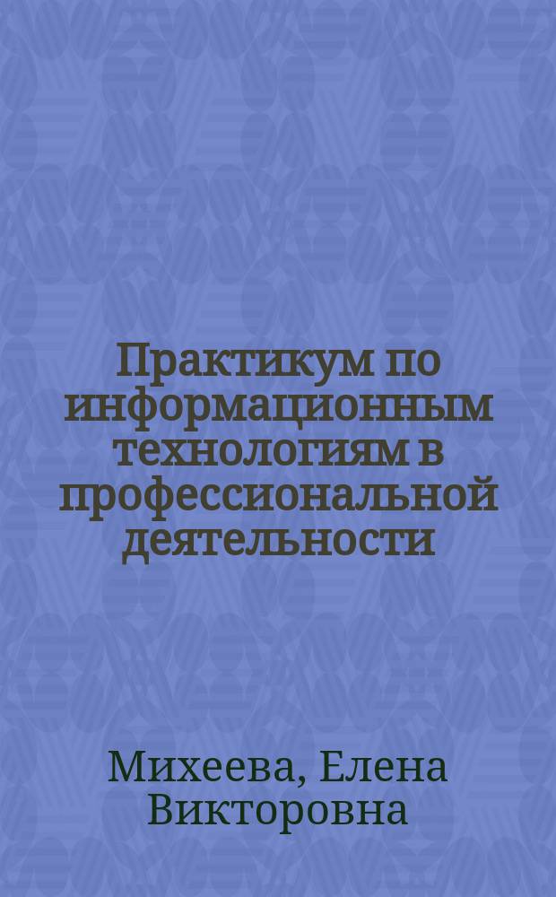 Практикум по информационным технологиям в профессиональной деятельности : учебное пособие для использования в учебном процессе образовательных учреждений, реализующих программы среднего профессионального образования по всем техническим специальностям, учебная дисциплина "Информационные технологии в профессиональной деятельности"
