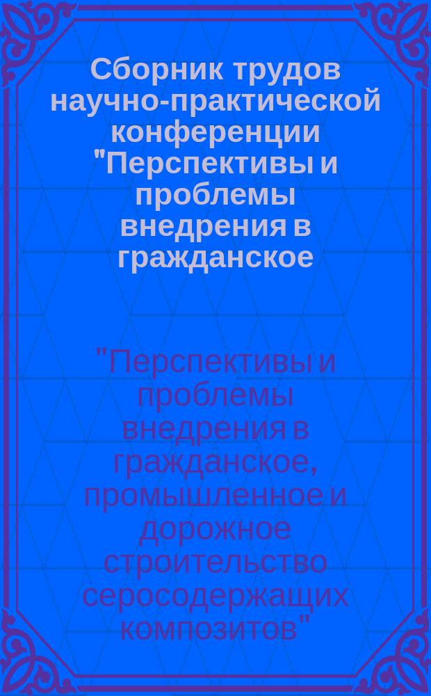 Сборник трудов научно-практической конференции "Перспективы и проблемы внедрения в гражданское, промышленное и дорожное строительство серосодержащих композитов"