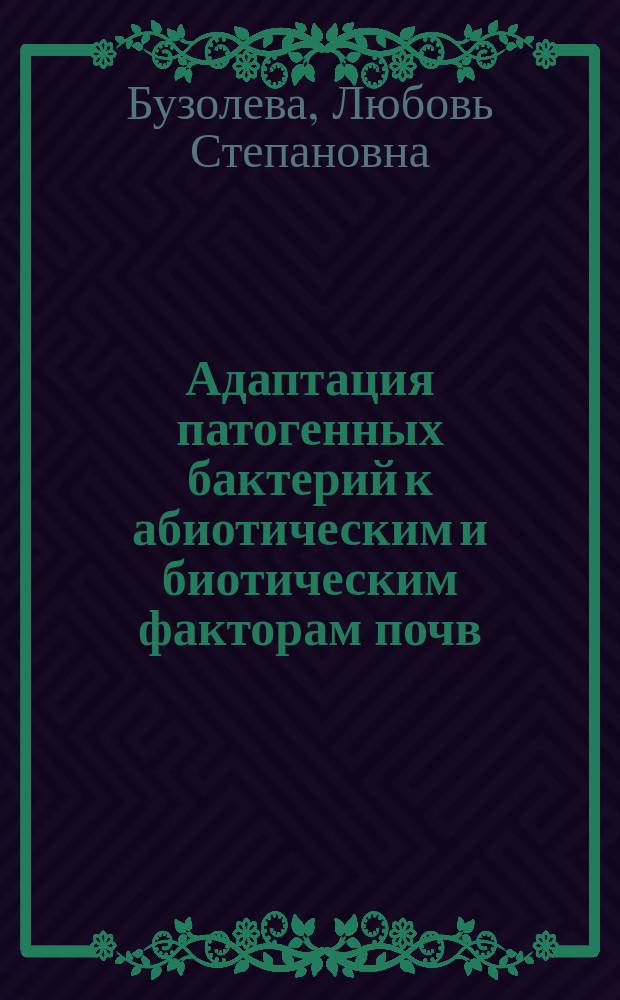 Адаптация патогенных бактерий к абиотическим и биотическим факторам почв = Adaptation of pathogenic bacteria to abiotic and biotic factors of the soil