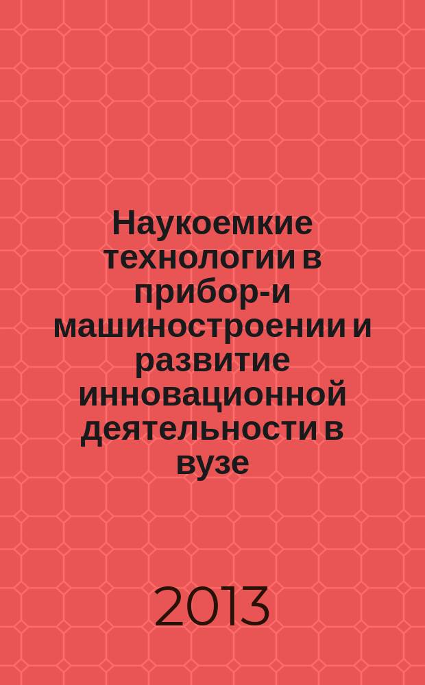 Наукоемкие технологии в приборо- и машиностроении и развитие инновационной деятельности в вузе : материалы Региональной научно-технической конференции студентов, аспирантов и молодых ученых 16-18 апреля 2013 г.