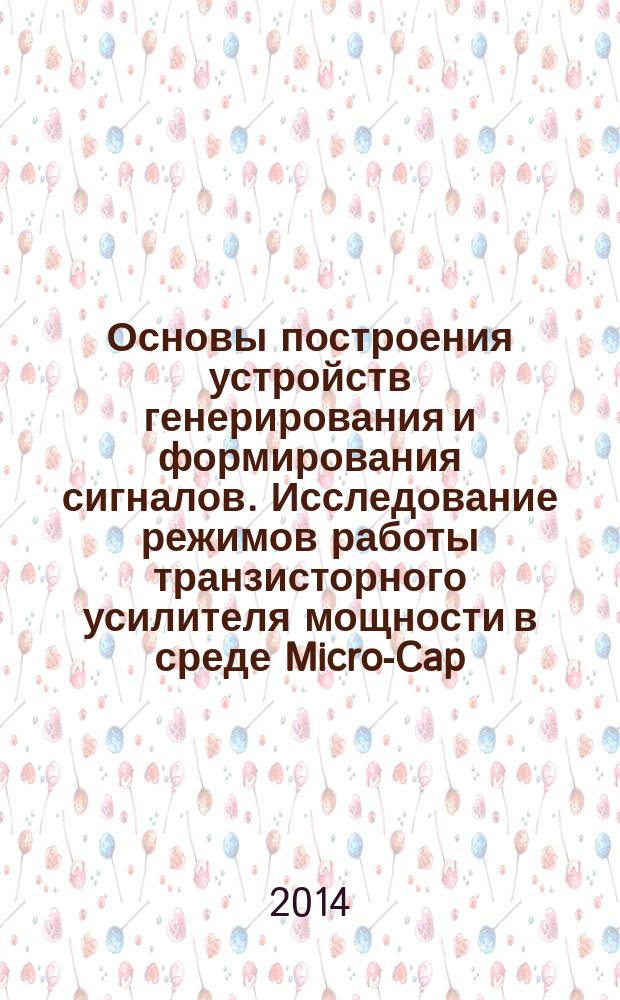 Основы построения устройств генерирования и формирования сигналов. Исследование режимов работы транзисторного усилителя мощности в среде Micro-Cap : лабораторный практикум