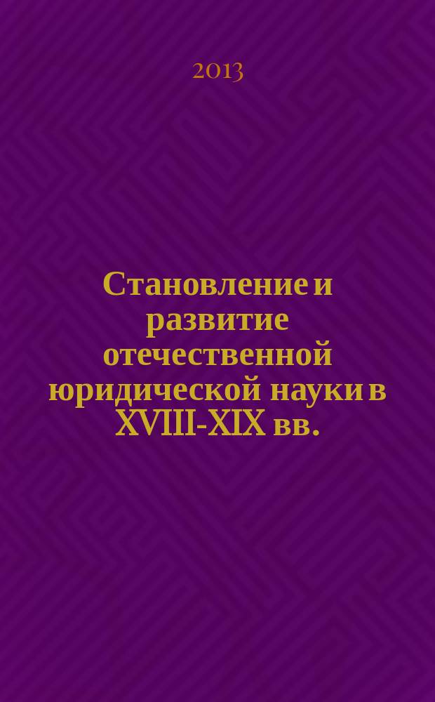 Становление и развитие отечественной юридической науки в XVIII-XIX вв. : монография