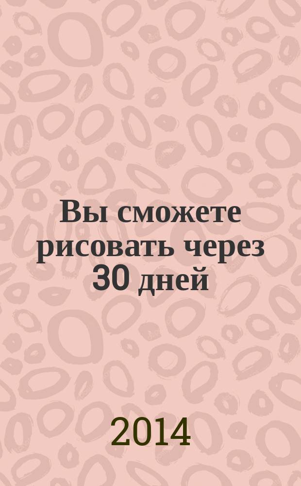 Вы сможете рисовать через 30 дней : простая пошаговая система, проверенная практикой : самоучитель по рисованию
