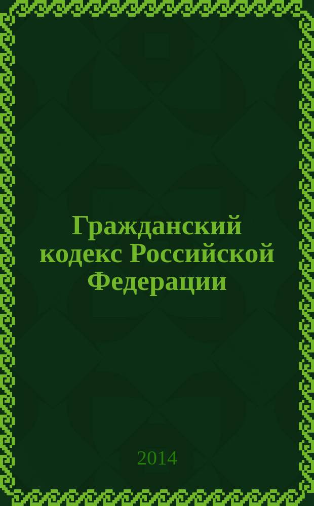 Гражданский кодекс Российской Федерации : части первая, вторая, третья и четвертая : официальный текст : по состоянию на 23 мая 2014 г.
