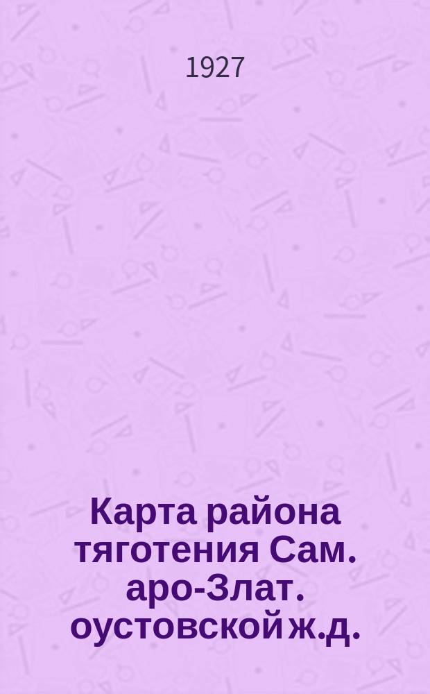 Карта района тяготения Сам.[аро]-Злат.[оустовской] ж.д. : с обозначением предприятий добывающей и обрабатывающей промышленности