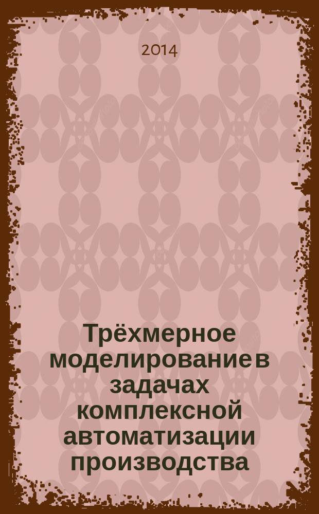 Трёхмерное моделирование в задачах комплексной автоматизации производства : учебно-методическое пособие