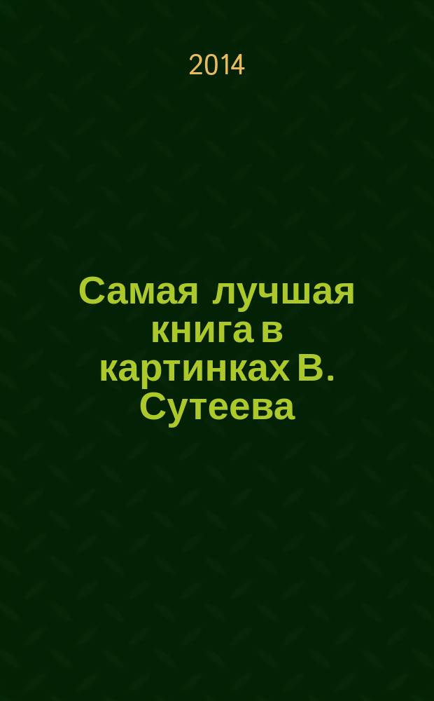 Самая лучшая книга в картинках В. Сутеева : сказки, стихи, рассказы : сборник : для дошкольного возраста