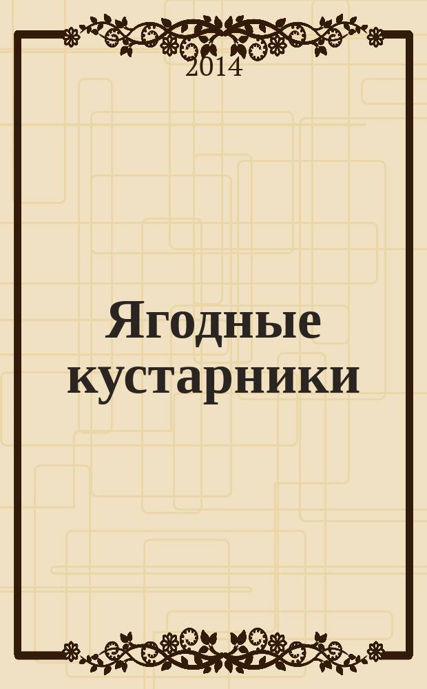 Ягодные кустарники : секреты чудо-урожая : размножение черенками и отводками, правила посадки, полива и подкормки, прививка, обрезка и формировка, способы повышения урожайности