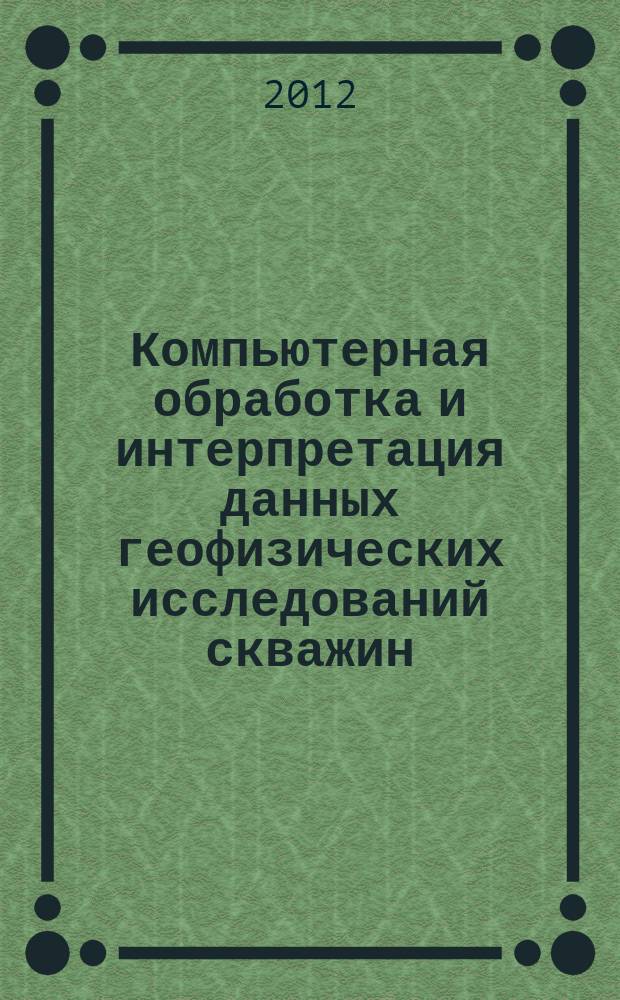 Компьютерная обработка и интерпретация данных геофизических исследований скважин : учебное пособие для студентов, обучающихся по специальности "Геофизика", и магистрантов, обучающихся по программе "Геофизические методы исследования земной коры" геологических специальностей вузов