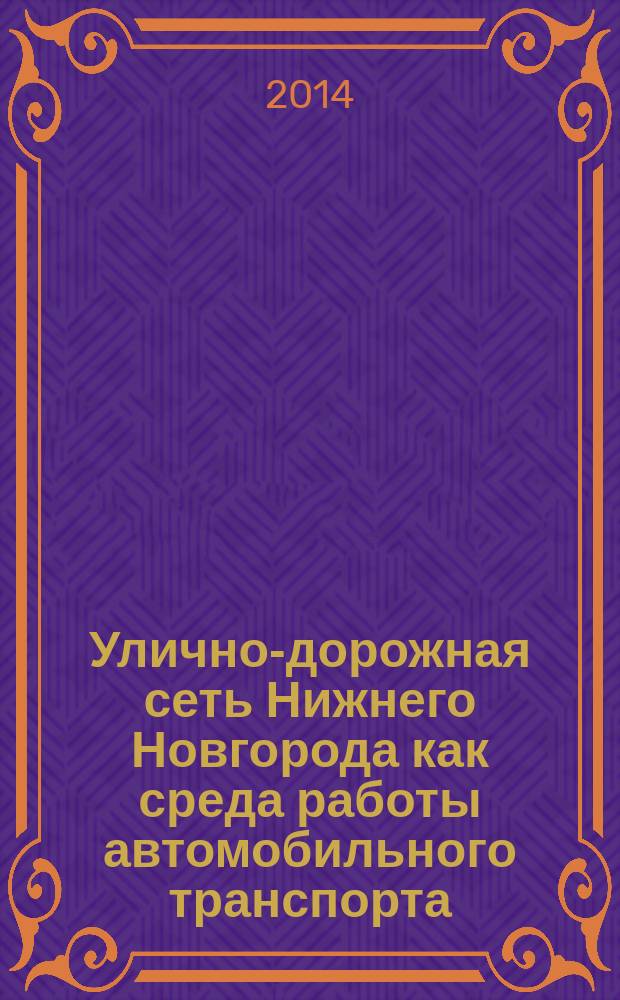 Улично-дорожная сеть Нижнего Новгорода как среда работы автомобильного транспорта : учебное пособие для студентов вузов, обучающихся по направлению подготовки бакаларов "Технология транспортных процессов" (профиль подготовки "Организация и безопасность движения")