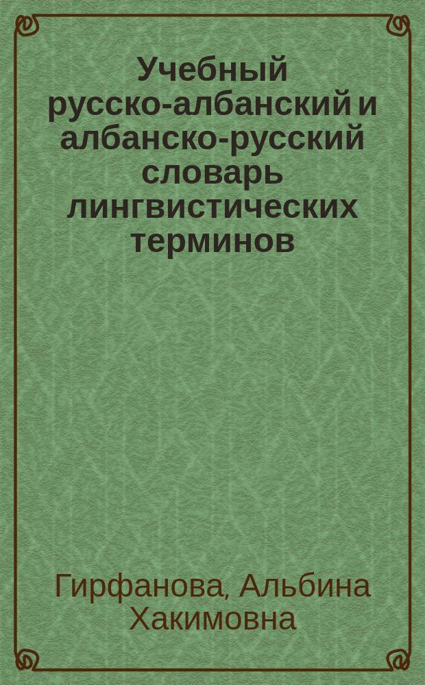 Учебный русско-албанский и албанско-русский словарь лингвистических терминов; около 1000 русских терминов / А.Х. Гирфанова; с.-Петерб. гос. ун-т, Филол. Фак