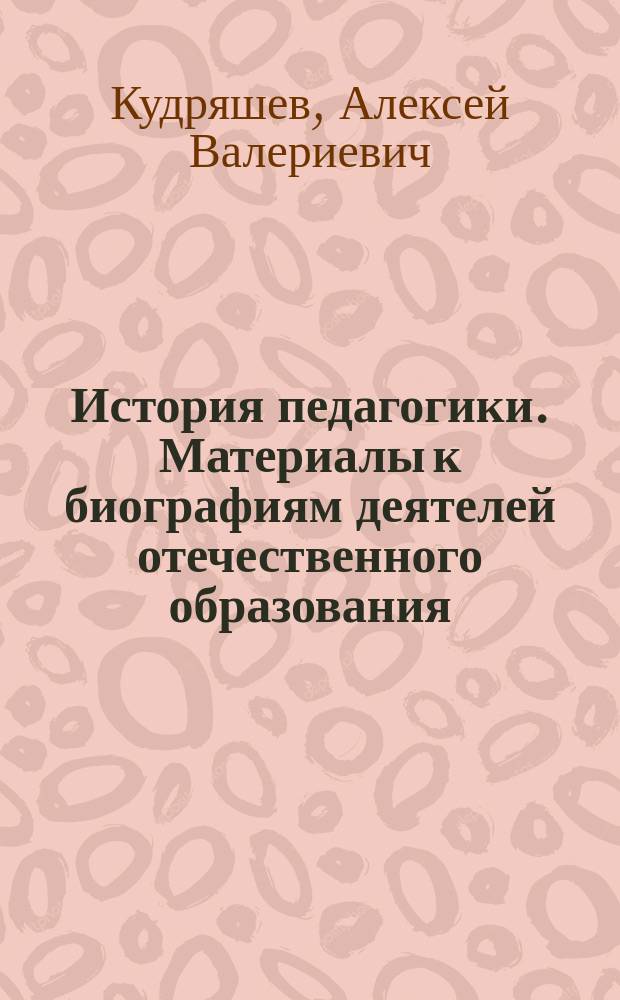 История педагогики. Материалы к биографиям деятелей отечественного образования (Начало XX века) : учебное пособие : направление подготовки 050100 Педагогическое образование