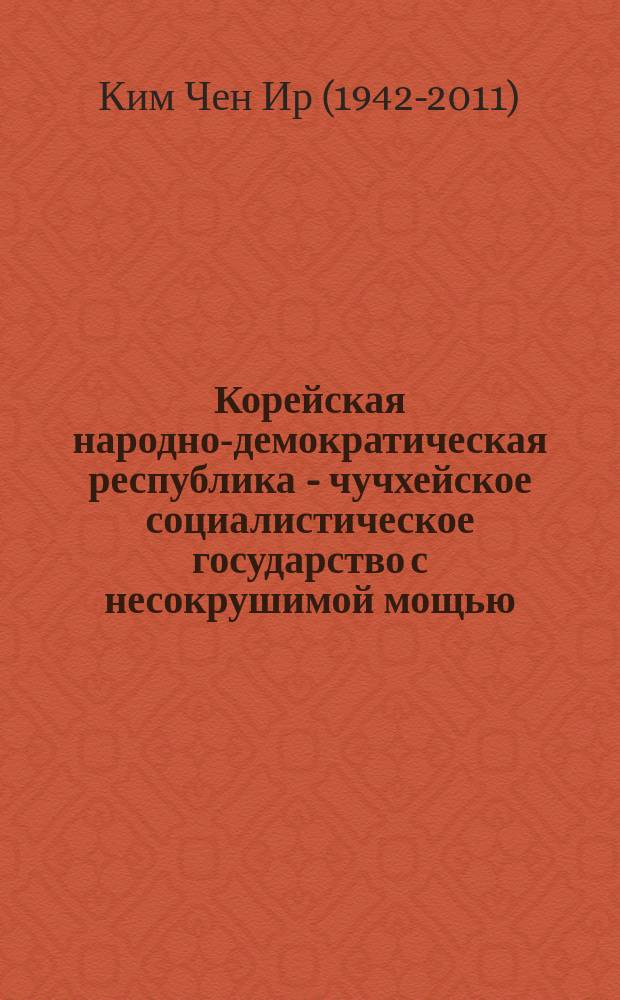 Корейская народно-демократическая республика - чучхейское социалистическое государство с несокрушимой мощью : интервью, данное партийной газете "Нодон синмун" и печатному органу правительства "Минчжу Чосон" 5 сентября 97 года чучхе (2008)