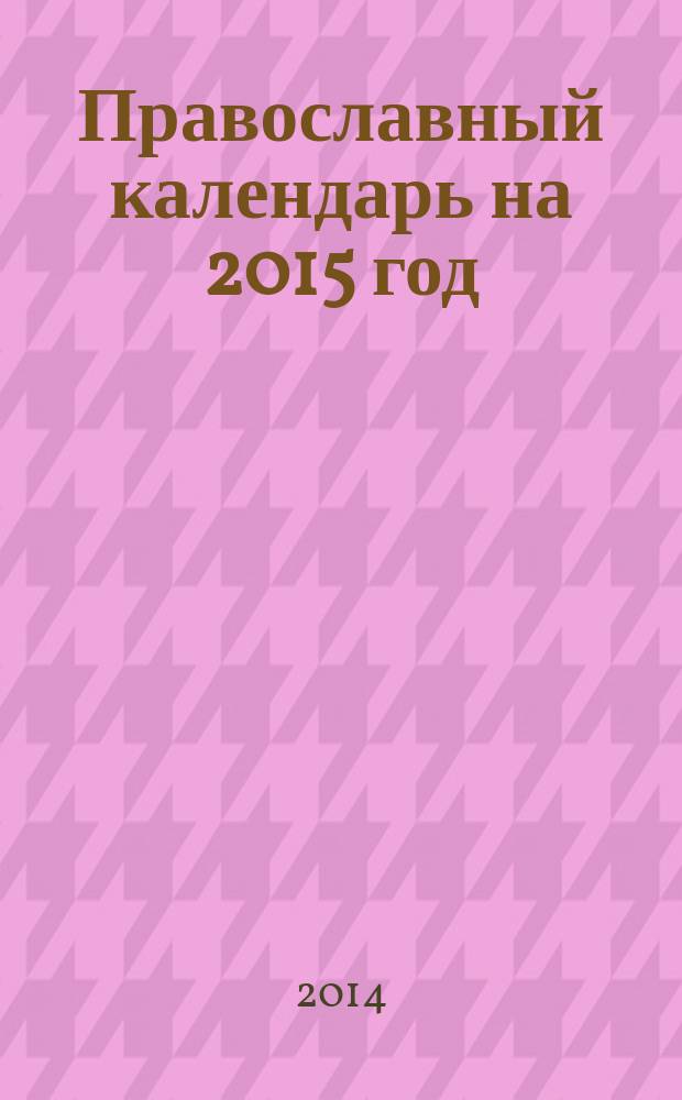 Православный календарь на 2015 год: с приложением акафиста Пресвятой Богородице в честь иконы Ее Иверской