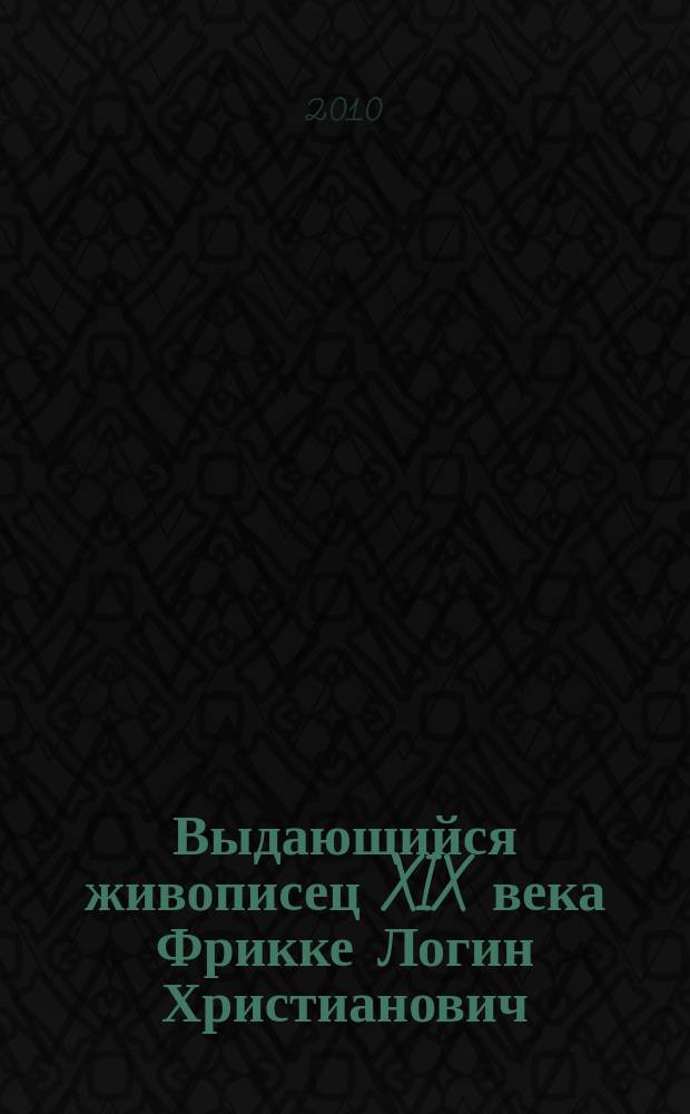 Выдающийся живописец XIX века Фрикке Логин Христианович (1820-1893) : судьба и наследие