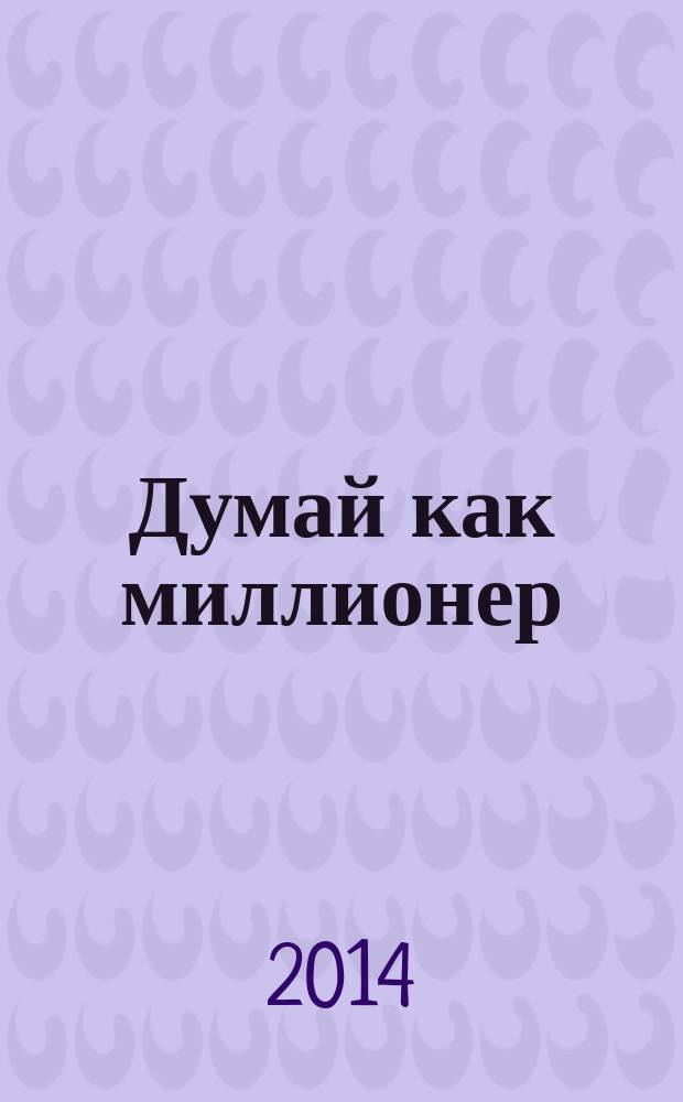 Думай как миллионер : 17 уроков состоятельности для тех, кто готов разбогатеть