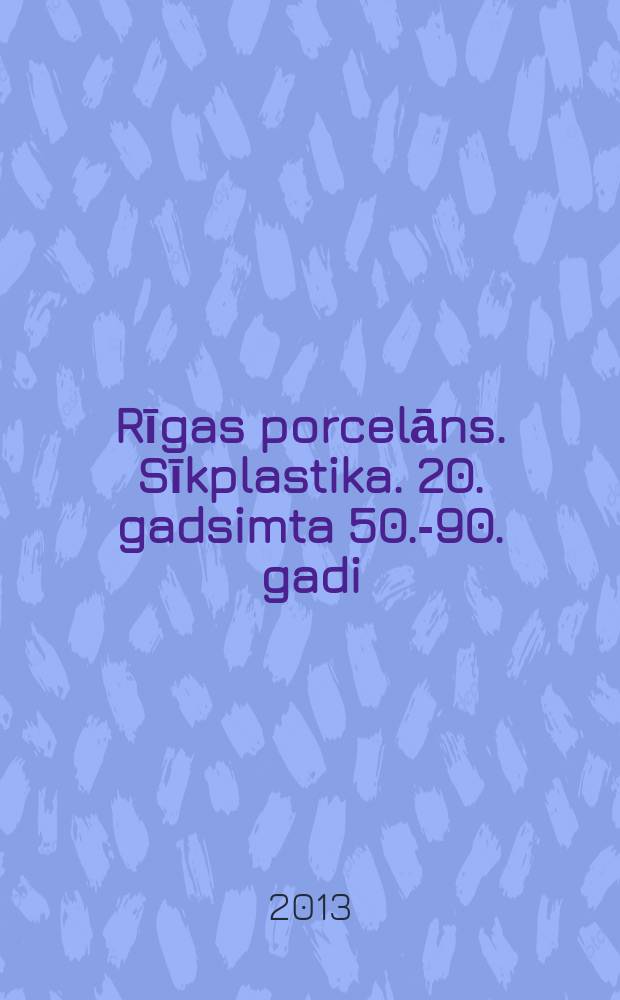Rīgas porcelāns. Sīkplastika. 20. gadsimta 50.-90. gadi = Рижский фарфор. Мелкая пластика. 50-90 годы XX века = Riga porcelain. Figurines. 1950s-1990s : katalogs