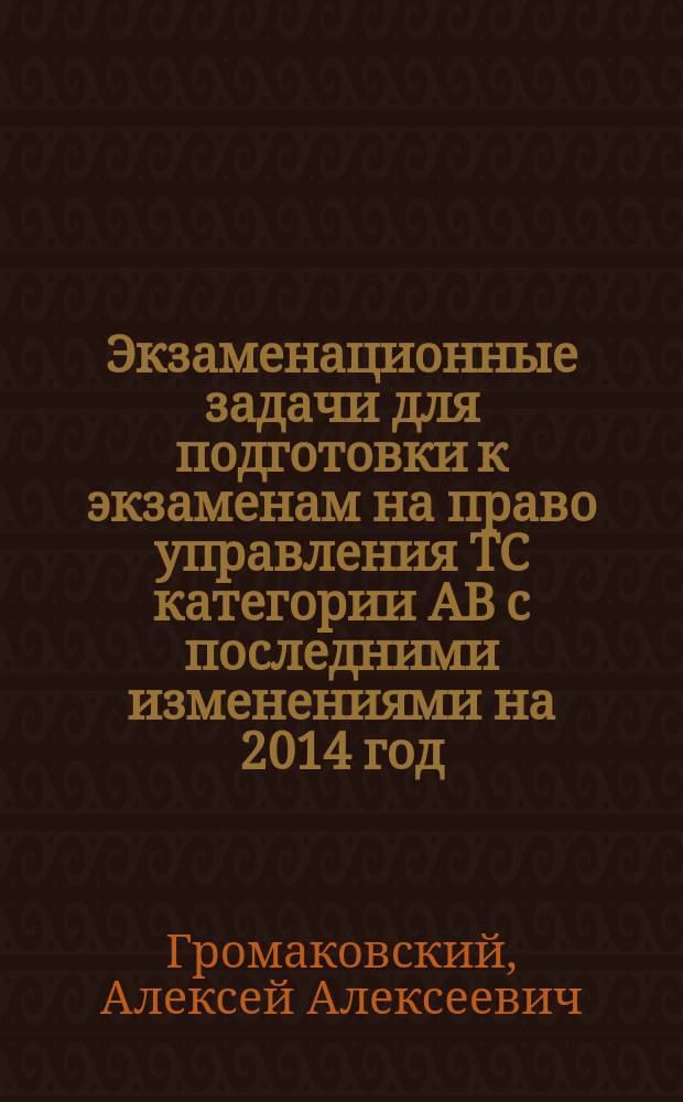 Экзаменационные задачи для подготовки к экзаменам на право управления ТС категории АВ с последними изменениями на 2014 год : 0+