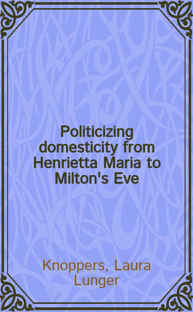 Politicizing domesticity from Henrietta Maria to Milton's Eve = Обсуждение политики в семейной жизни от Генриетты Марии до Евы Мильтона.