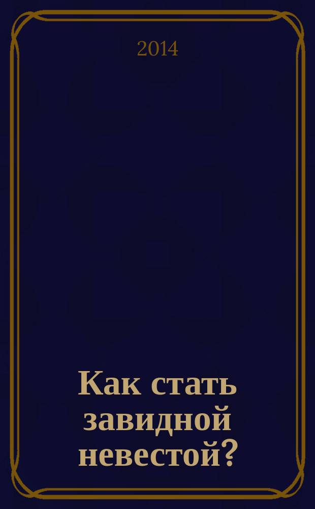 Как стать завидной невестой? : выбираем мужа и создаем любовь на века