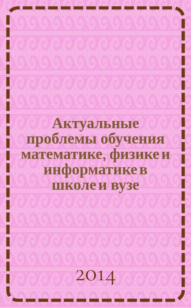 Актуальные проблемы обучения математике, физике и информатике в школе и вузе : сборник статей V Межрегиональной научно-практической конференции учителей, посвященной 75-летию образования физико-математического факультета ПГУ