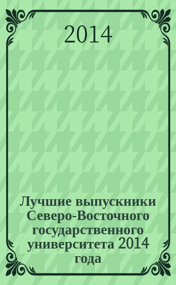 Лучшие выпускники Северо-Восточного государственного университета 2014 года : справочник