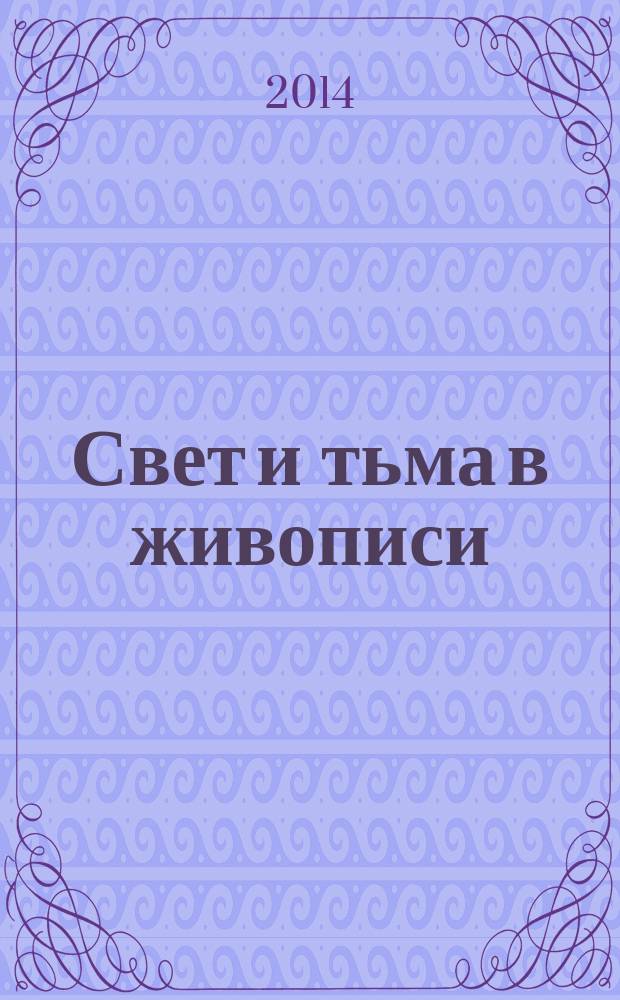 Свет и тьма в живописи = Licht und Finsternis in der Malkunst = Light and darkness in the art of painting : с иллюстрациями и описанием процесса создания произведений живописи