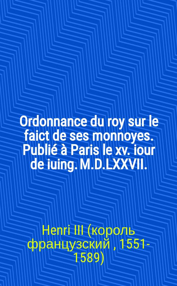 Ordonnance du roy sur le faict de ses monnoyes. Publié à Paris le xv. iour de iuing. M.D.LXXVII.