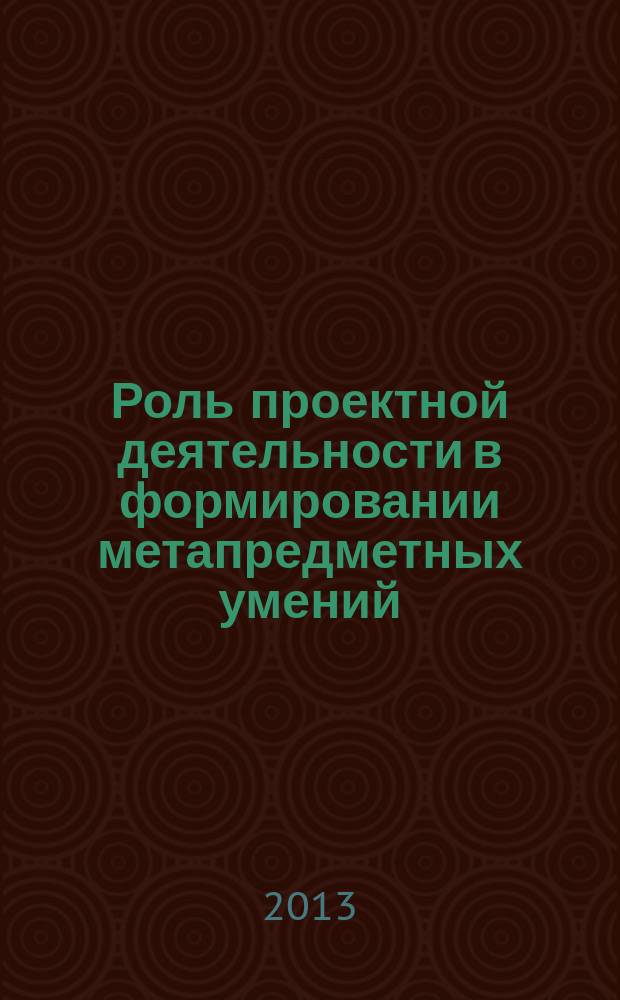 Роль проектной деятельности в формировании метапредметных умений : методический сборник