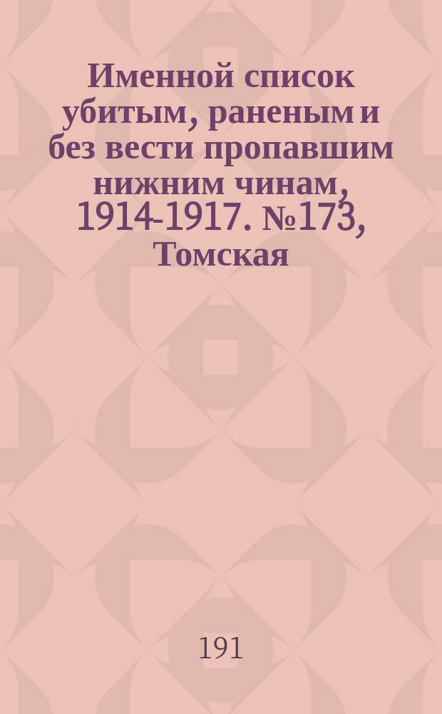 Именной список убитым, раненым и без вести пропавшим нижним чинам, [1914-1917]. № 173, Томская, Уфимская, Херсонская и Черниговская губернии