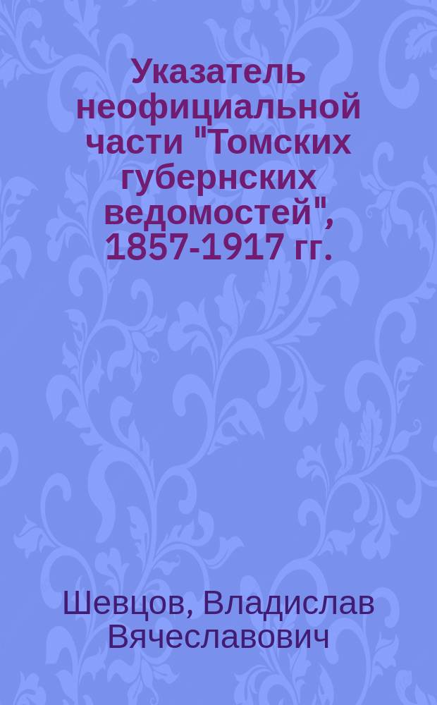 Указатель неофициальной части "Томских губернских ведомостей", 1857-1917 гг.