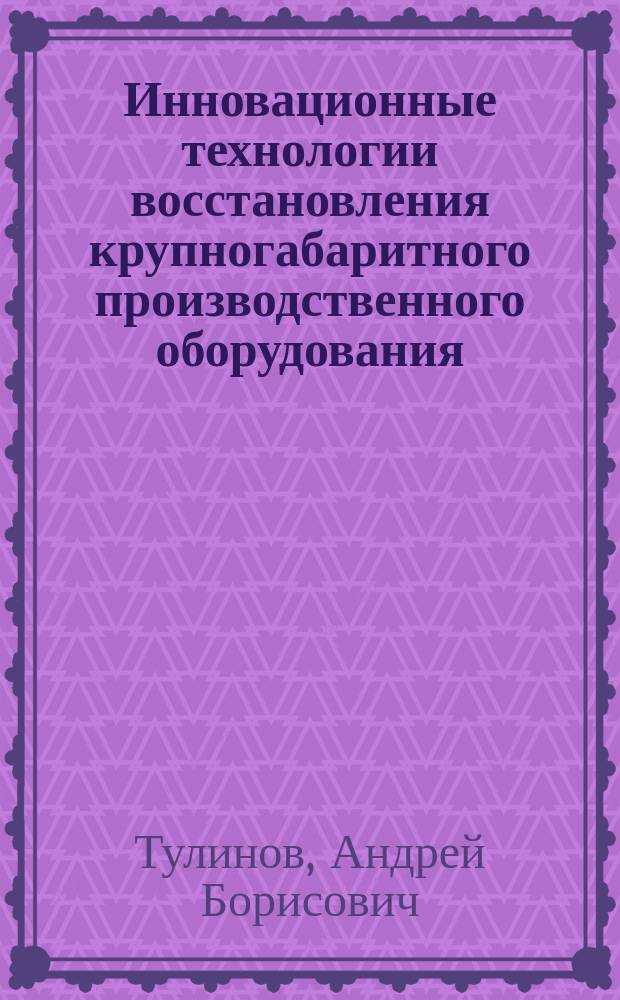 Инновационные технологии восстановления крупногабаритного производственного оборудования : монография