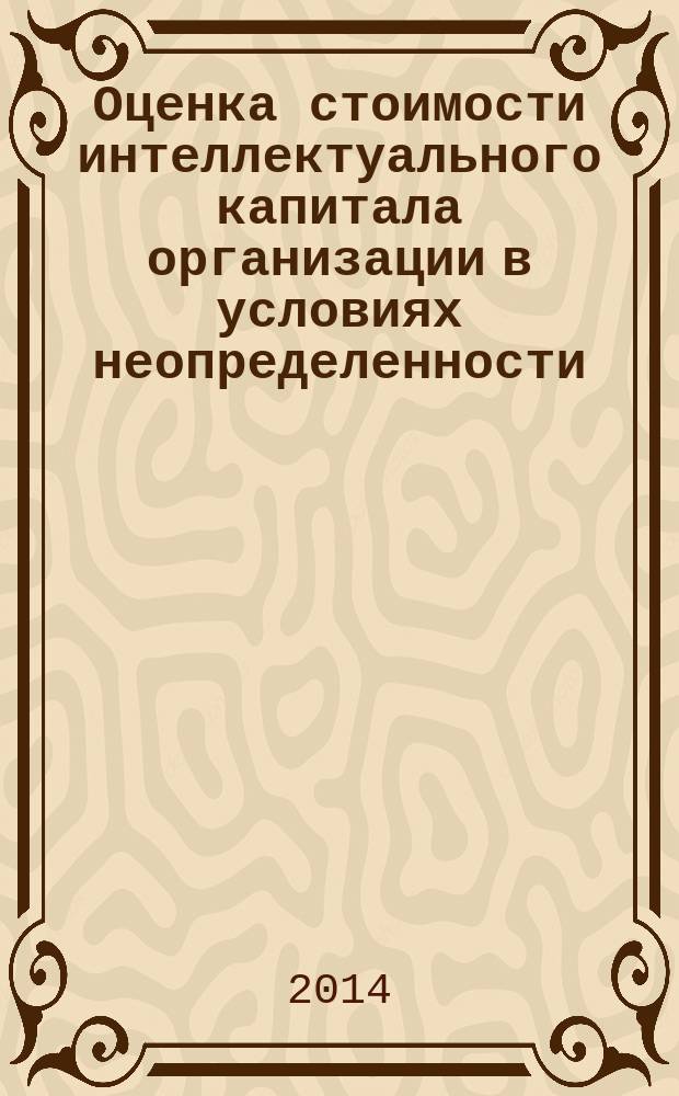 Оценка стоимости интеллектуального капитала организации в условиях неопределенности (теория и методология) : монография