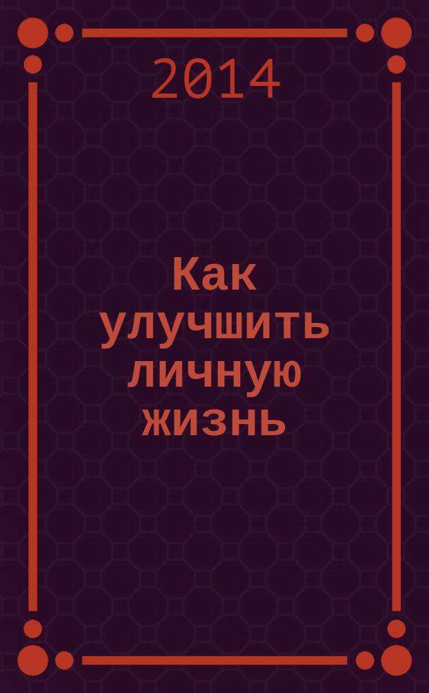 Как улучшить личную жизнь : 35 правил преодоления одиночества