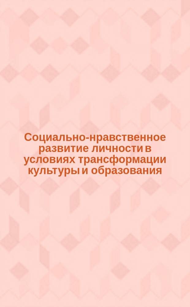 Социально-нравственное развитие личности в условиях трансформации культуры и образования: проблемы и опыт : материалы X международной научно-практической конференции, посвященной 75-летию В.М. Клыкова, Курск, 23 мая 2014, [проходившей в рамках XI Межрегионального фестиваля научного и художественного творчества молодежи в 2 т. [Т. 1]