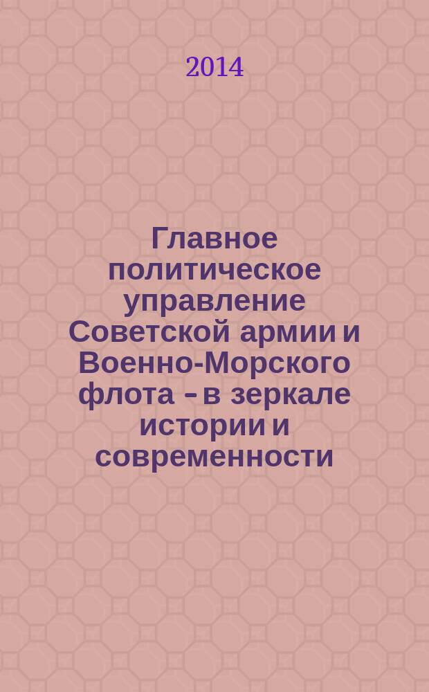 Главное политическое управление Советской армии и Военно-Морского флота - в зеркале истории и современности : 95-летию Главного политического управления Советской армии и Военно-Морского флота посвящается