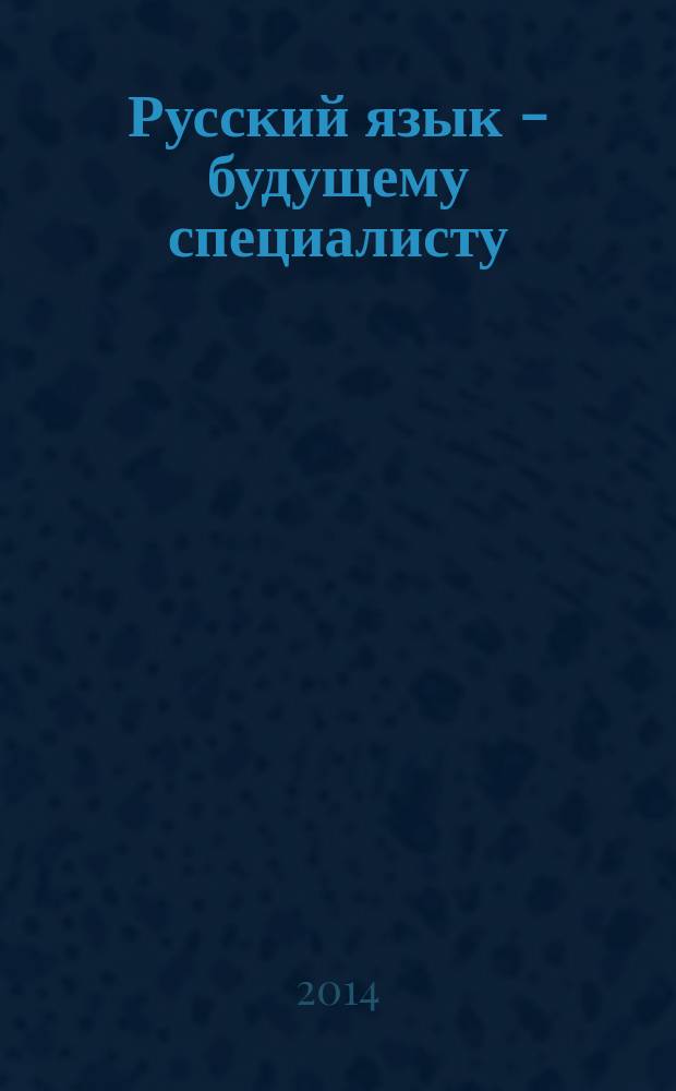 Русский язык - будущему специалисту : естественно-технический профиль : вводный лингвопредметный курс : учебное пособие