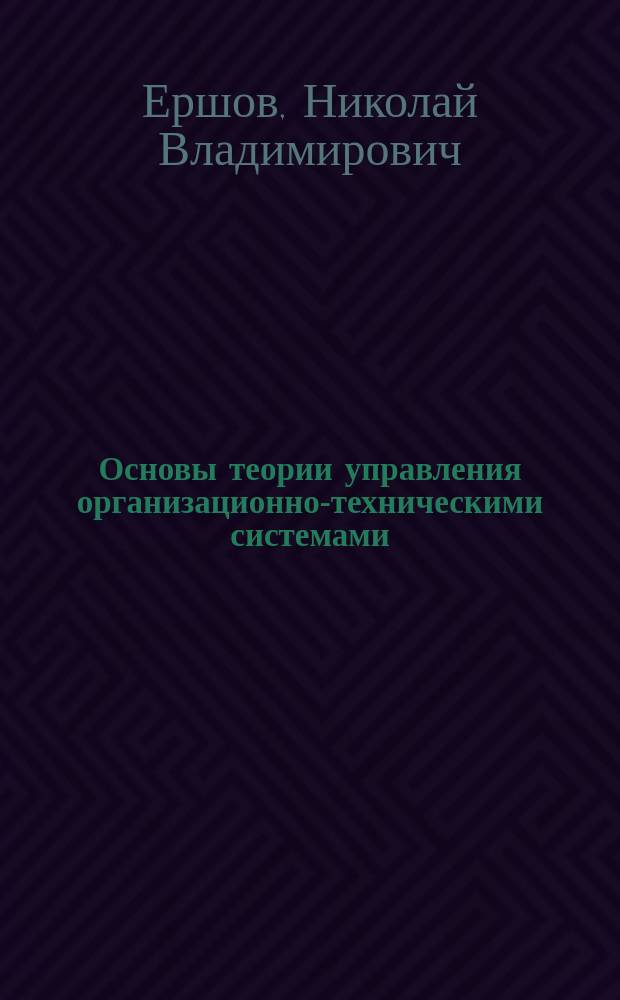 Основы теории управления организационно-техническими системами : учебное пособие для студентов, обучающихся по направлениям подготовки бакалавров 220100 "Системный анализ и управление" и 221400 "Управление качеством"