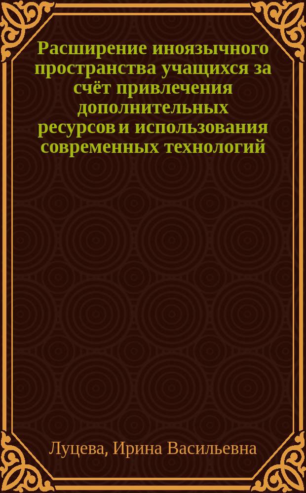 Расширение иноязычного пространства учащихся за счёт привлечения дополнительных ресурсов и использования современных технологий : методическое пособие
