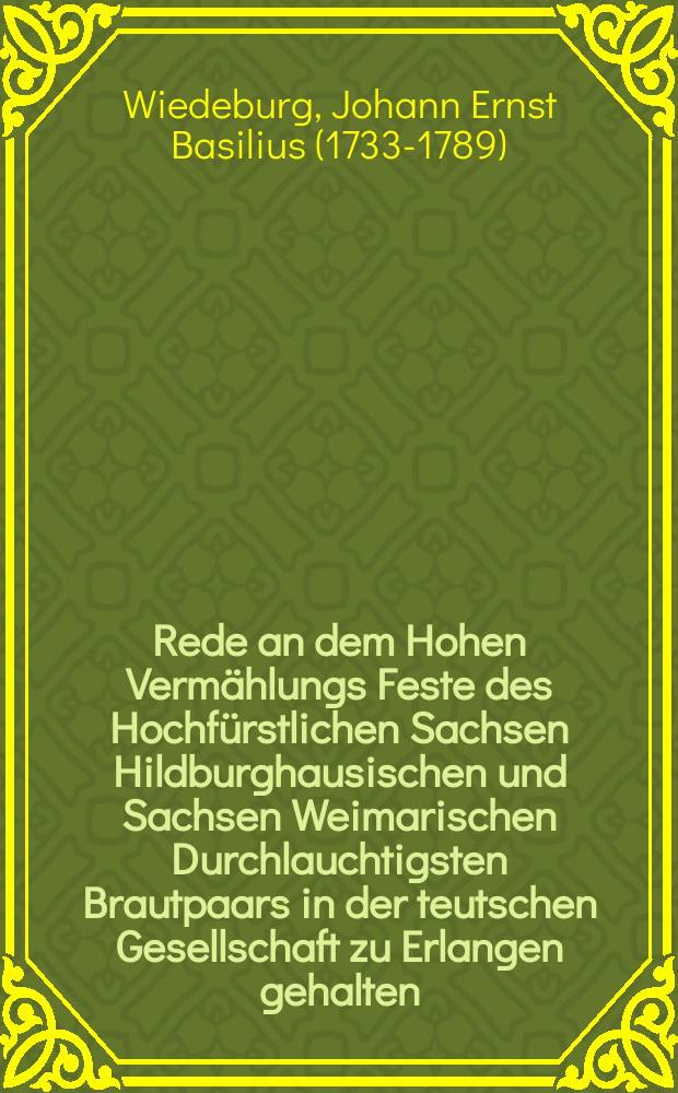 Rede an dem Hohen Vermählungs Feste des Hochfürstlichen Sachsen Hildburghausischen und Sachsen Weimarischen Durchlauchtigsten Brautpaars in der teutschen Gesellschaft zu Erlangen gehalten