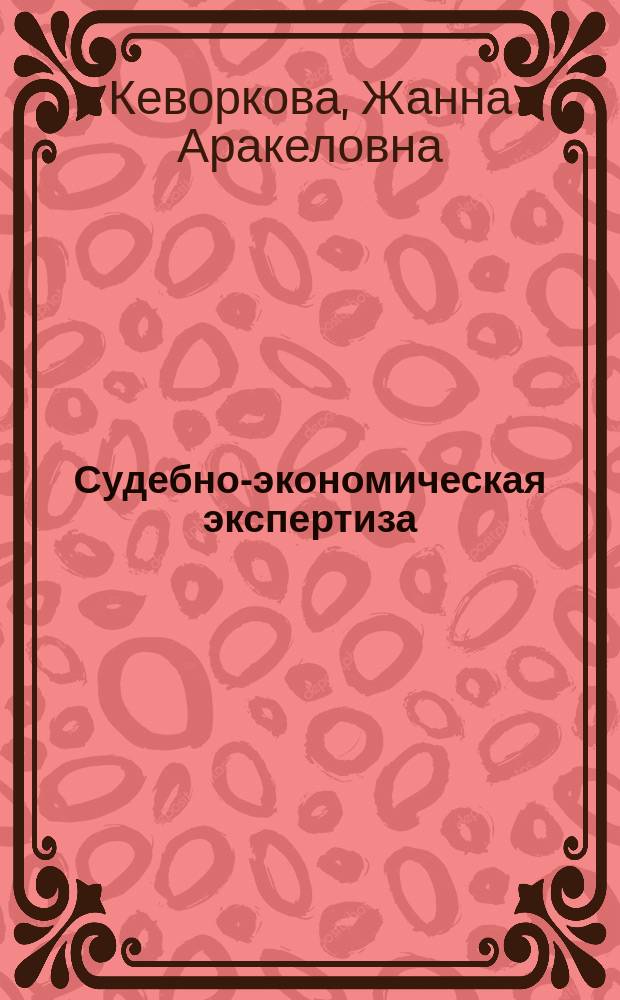 Судебно-экономическая экспертиза : практикум : учебное пособие для студентов вузов, обучающихся по специальностям 08.01.09.65 "Бухгалтерский учет, анализ и аудит", 08.01.01.65 "Экономическая безопастность", для студентов магистратуры и бакалавриата, обучающихся по направлению "Экономика"