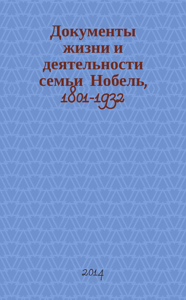 Документы жизни и деятельности семьи Нобель, 1801-1932 : [сборник документов и комментарии к ним на русском и английском языках]. Т. 14