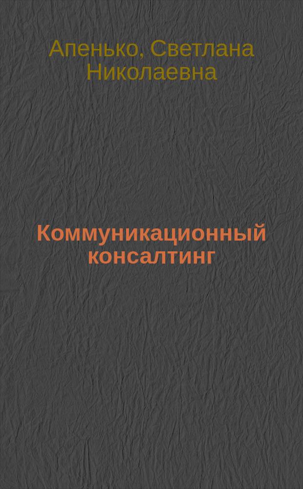 Коммуникационный консалтинг : архитектоника организационных коммуникаций : учебное пособие : для студентов (магистрантов), обучающихся по направлению 080200 "Менеджмент"