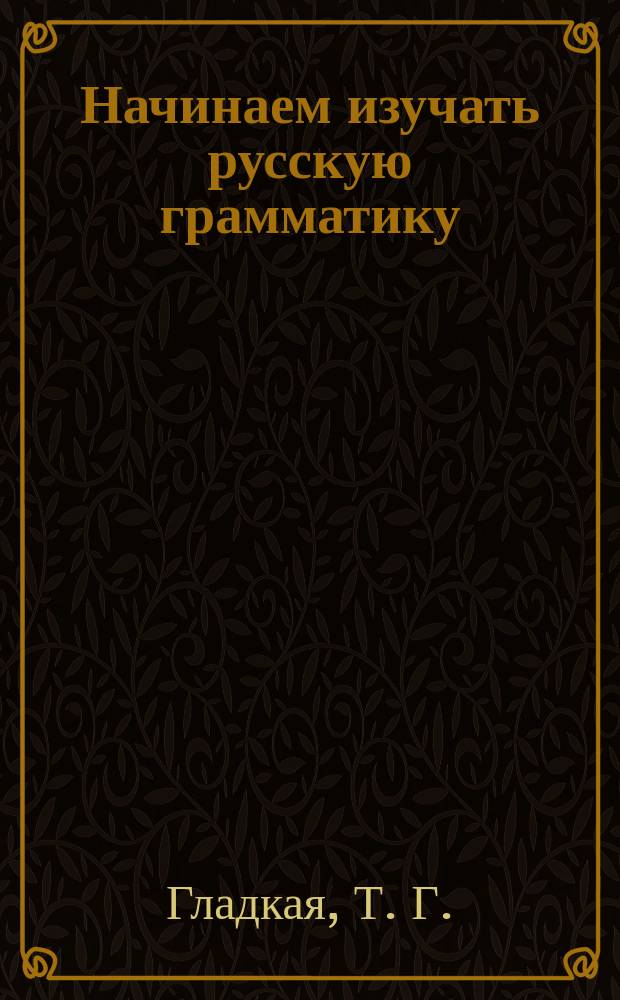 Начинаем изучать русскую грамматику : русский : учебно-методическое пособие для обучения китайских студентов русскому языку на начальном этапе (элементарный и базовый уровень)